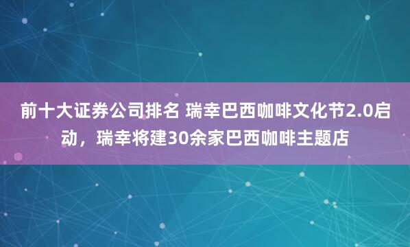 前十大证券公司排名 瑞幸巴西咖啡文化节2.0启动，瑞幸将建30余家巴西咖啡主题店