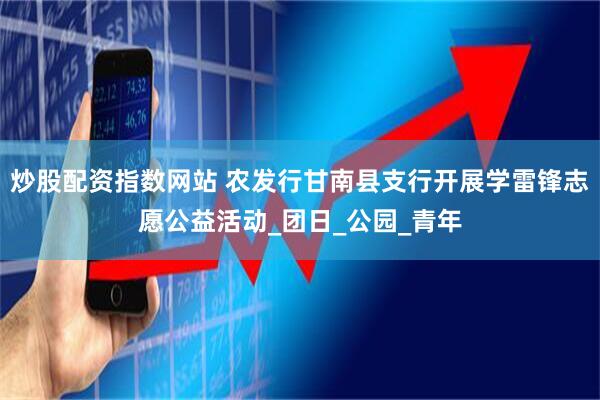 炒股配资指数网站 农发行甘南县支行开展学雷锋志愿公益活动_团日_公园_青年