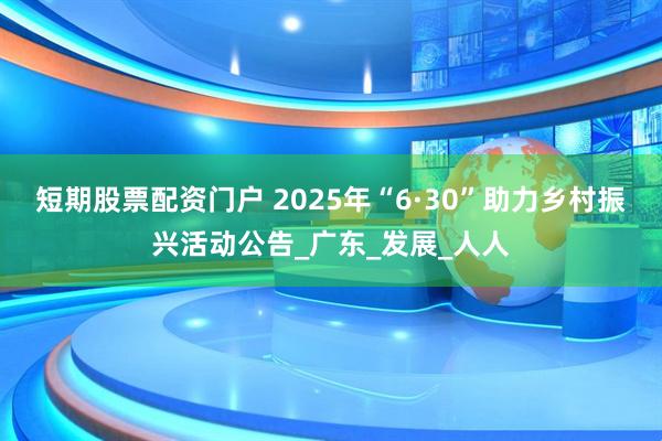 短期股票配资门户 2025年“6·30”助力乡村振兴活动公告_广东_发展_人人