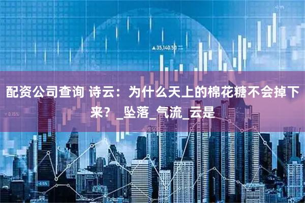 配资公司查询 诗云：为什么天上的棉花糖不会掉下来？_坠落_气流_云是