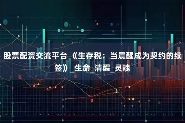 股票配资交流平台 《生存税：当晨醒成为契约的续签》_生命_清醒_灵魂