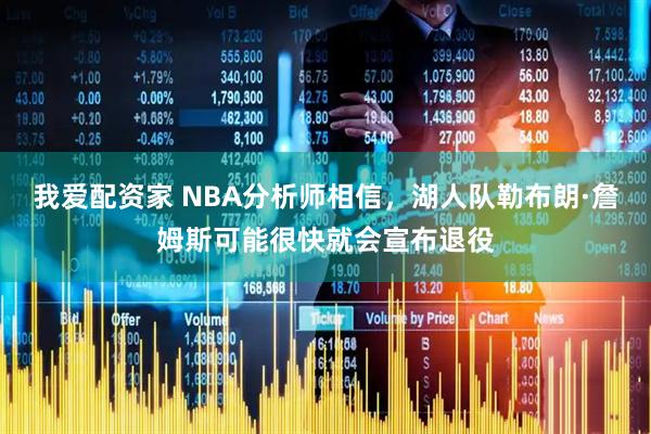 我爱配资家 NBA分析师相信，湖人队勒布朗·詹姆斯可能很快就会宣布退役