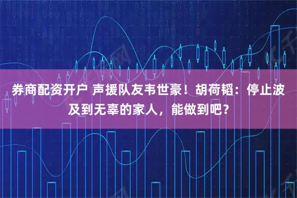 券商配资开户 声援队友韦世豪！胡荷韬：停止波及到无辜的家人，能做到吧？