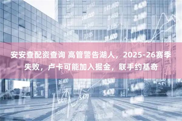安安查配资查询 高管警告湖人，2025-26赛季失败，卢卡可能加入掘金，联手约基奇