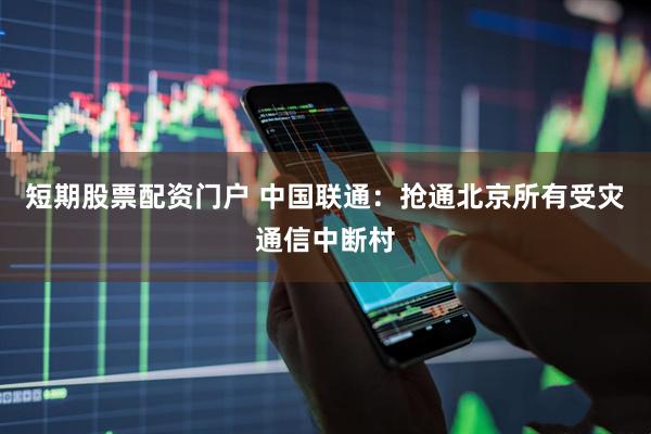 短期股票配资门户 中国联通：抢通北京所有受灾通信中断村