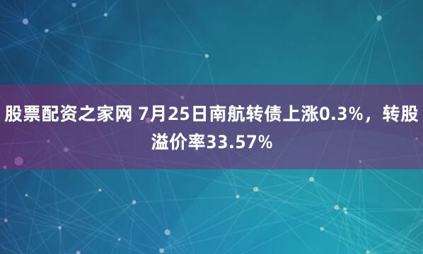 股票配资之家网 7月25日南航转债上涨0.3%，转股溢价率33.57%