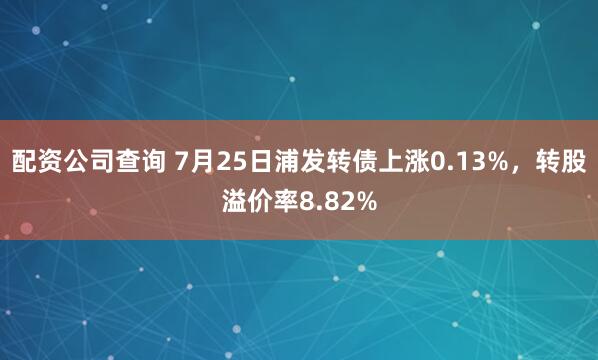 配资公司查询 7月25日浦发转债上涨0.13%，转股溢价率8.82%