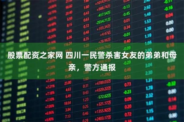 股票配资之家网 四川一民警杀害女友的弟弟和母亲，警方通报