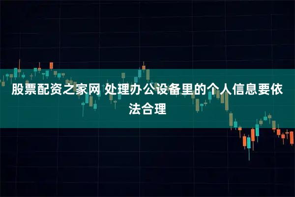 股票配资之家网 处理办公设备里的个人信息要依法合理