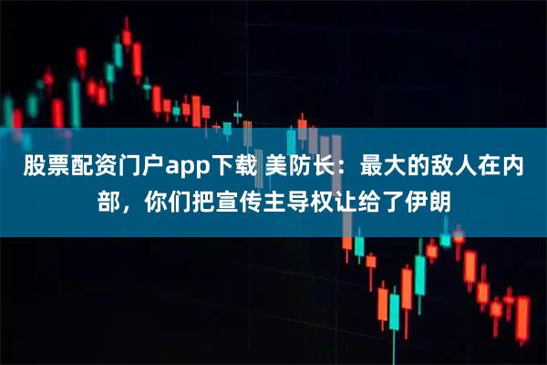 股票配资门户app下载 美防长：最大的敌人在内部，你们把宣传主导权让给了伊朗
