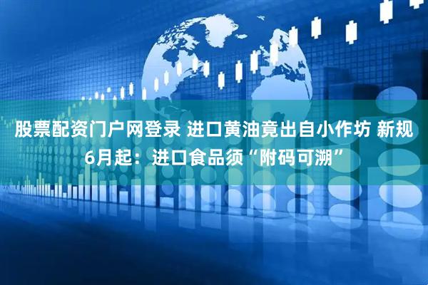 股票配资门户网登录 进口黄油竟出自小作坊 新规6月起：进口食品须“附码可溯”