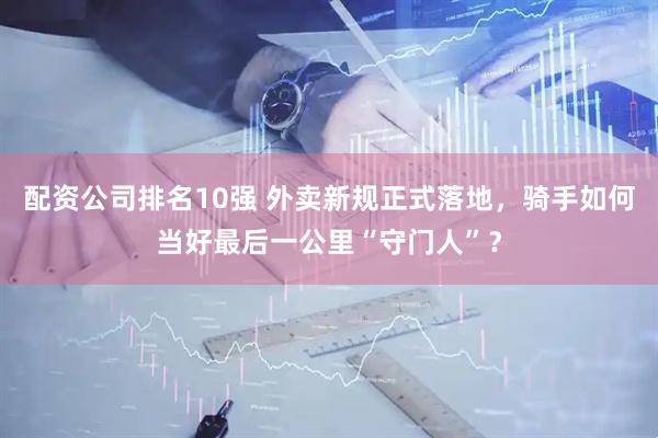 配资公司排名10强 外卖新规正式落地，骑手如何当好最后一公里“守门人”？
