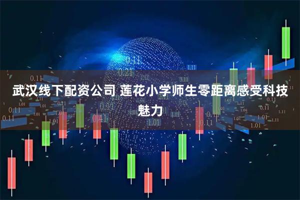 武汉线下配资公司 莲花小学师生零距离感受科技魅力