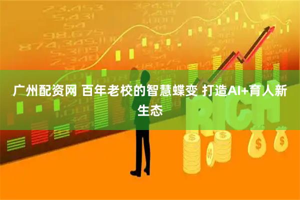 广州配资网 百年老校的智慧蝶变 打造AI+育人新生态