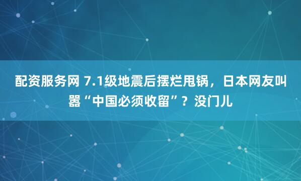 配资服务网 7.1级地震后摆烂甩锅，日本网友叫嚣“中国必须收留”？没门儿